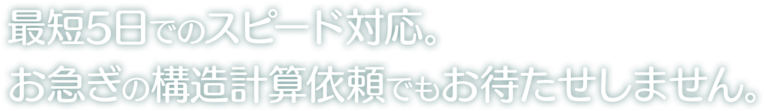 最短5日でのスピード対応。お急ぎの構造計算依頼でもお待たせしません。